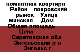 1 комнатная квартира  › Район ­ покровский рынок › Улица ­ минская  › Дом ­ 26 › Общая площадь ­ 30 › Цена ­ 980 000 - Саратовская обл., Энгельсский р-н, Энгельс г. Недвижимость » Квартиры продажа   . Саратовская обл.